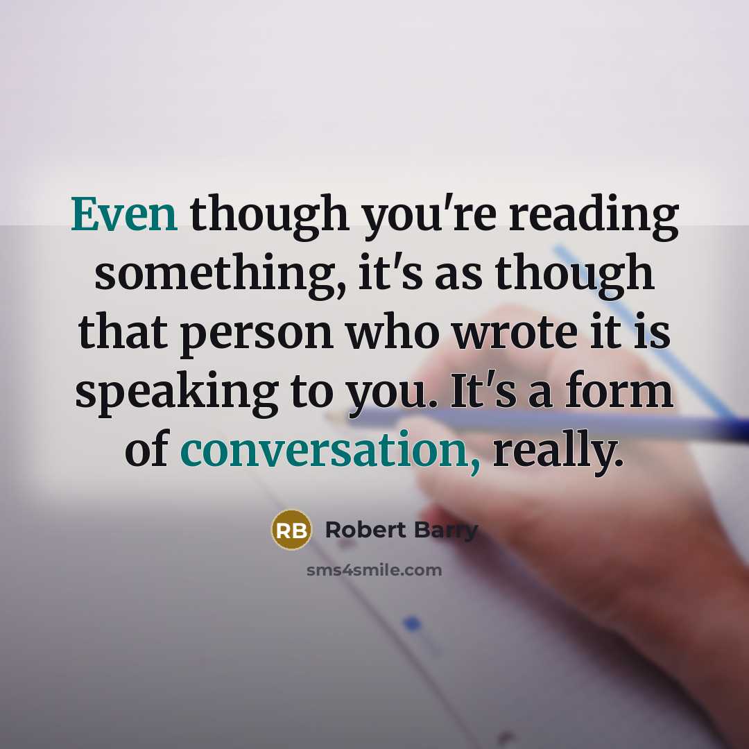 “Even though you're reading something, it's as though that person who wrote it is speaking to you. It's a form of conversation, really.” quote by Robert Barry