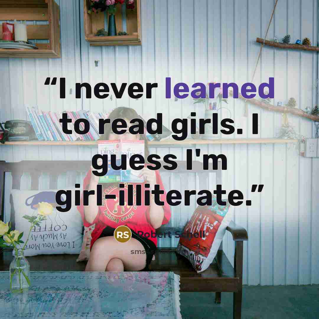 “I never learned to read girls. I guess I'm girl-illiterate.” quote by Robert Schell