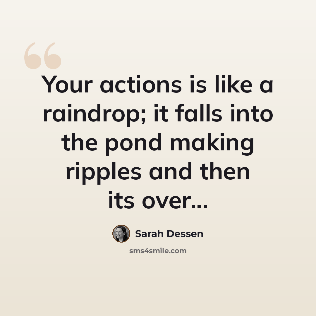 “Your actions is like a raindrop; it falls into the pond making ripples and then its over...” quote by Sarah Dessen
