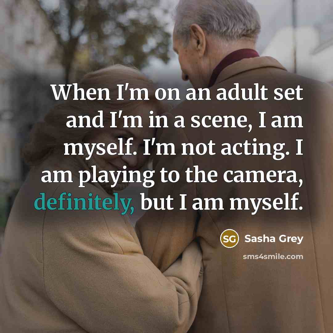 “When I'm on an adult set and I'm in a scene, I am myself. I'm not acting. I am playing to the camera, definitely, but I am myself.” quote by Sasha Grey