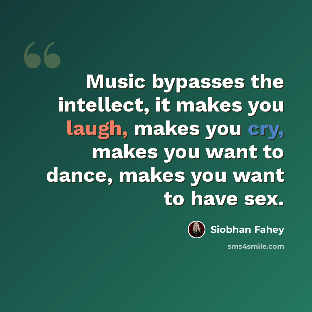 “Music bypasses the intellect, it makes you laugh, makes you cry, makes you want to dance, makes you want to have sex.” quote by Siobhan Fahey