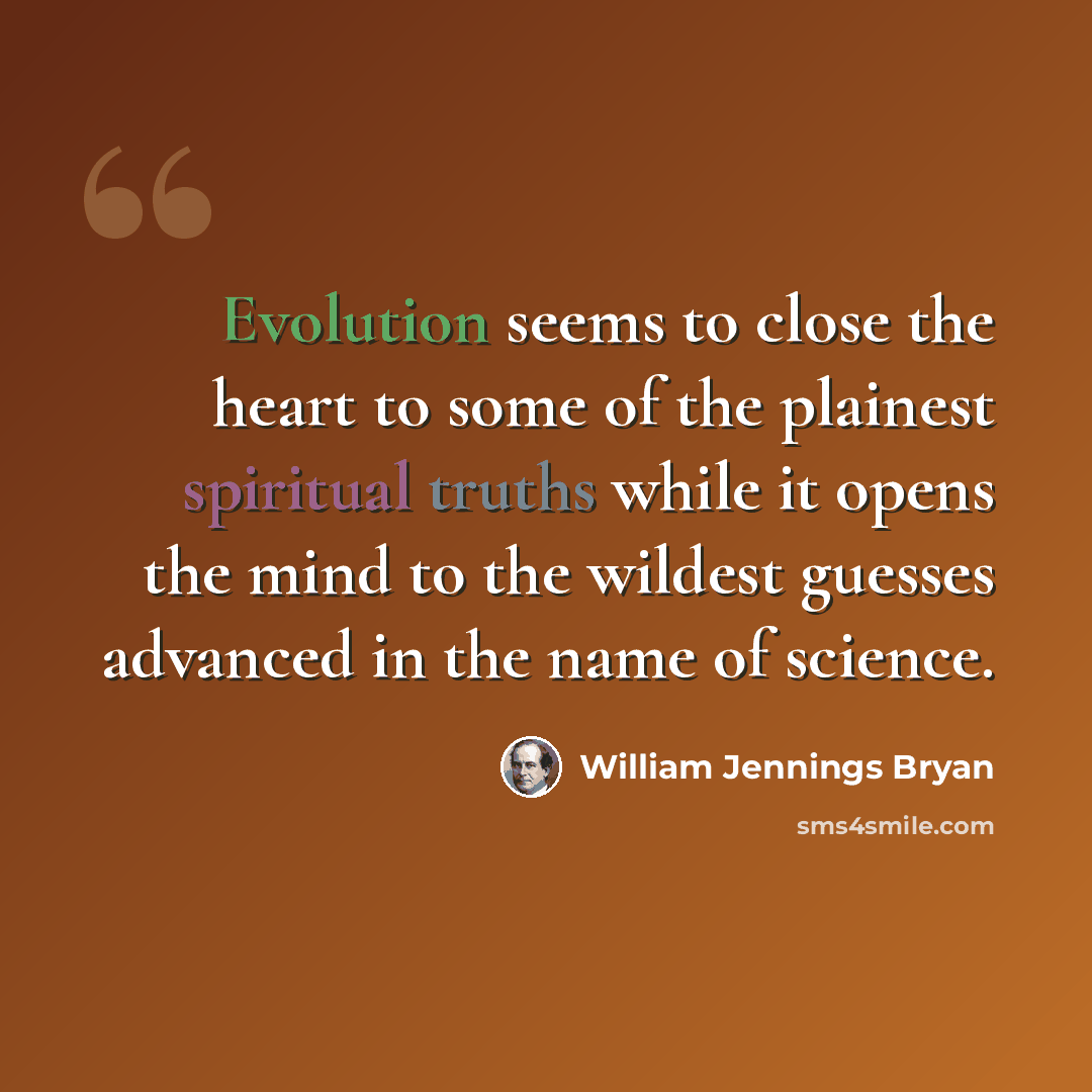 “Evolution seems to close the heart to some of the plainest spiritual truths while it opens the mind to the wildest guesses advanced in the name of science.” quote by William Jennings Bryan