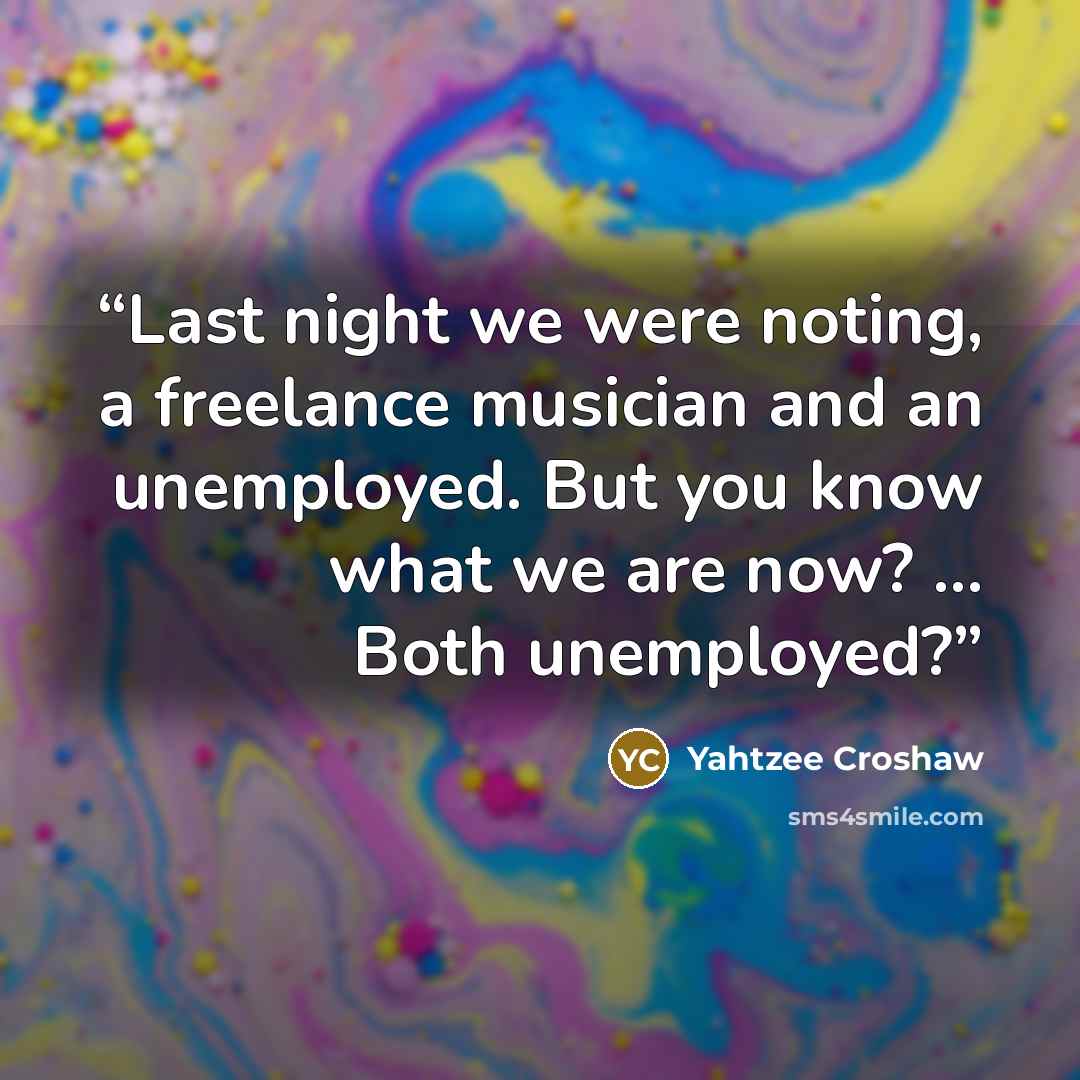 “Last night we were noting, a freelance musician and an unemployed. But you know what we are now? ... Both unemployed?” quote by Yahtzee Croshaw