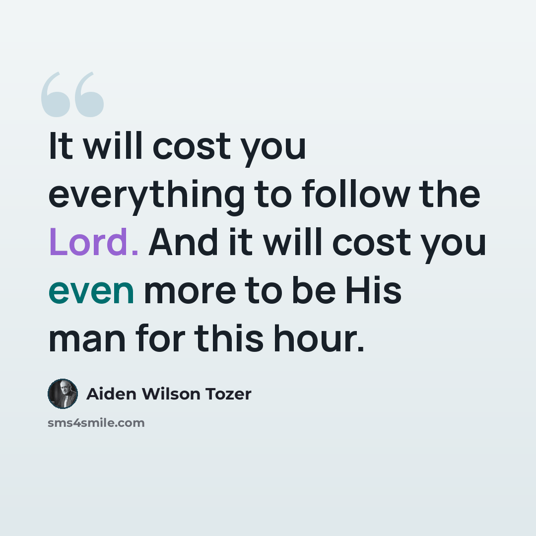 “It will cost you everything to follow the Lord. And it will cost you even more to be His man for this hour.” quote by Aiden Wilson Tozer
