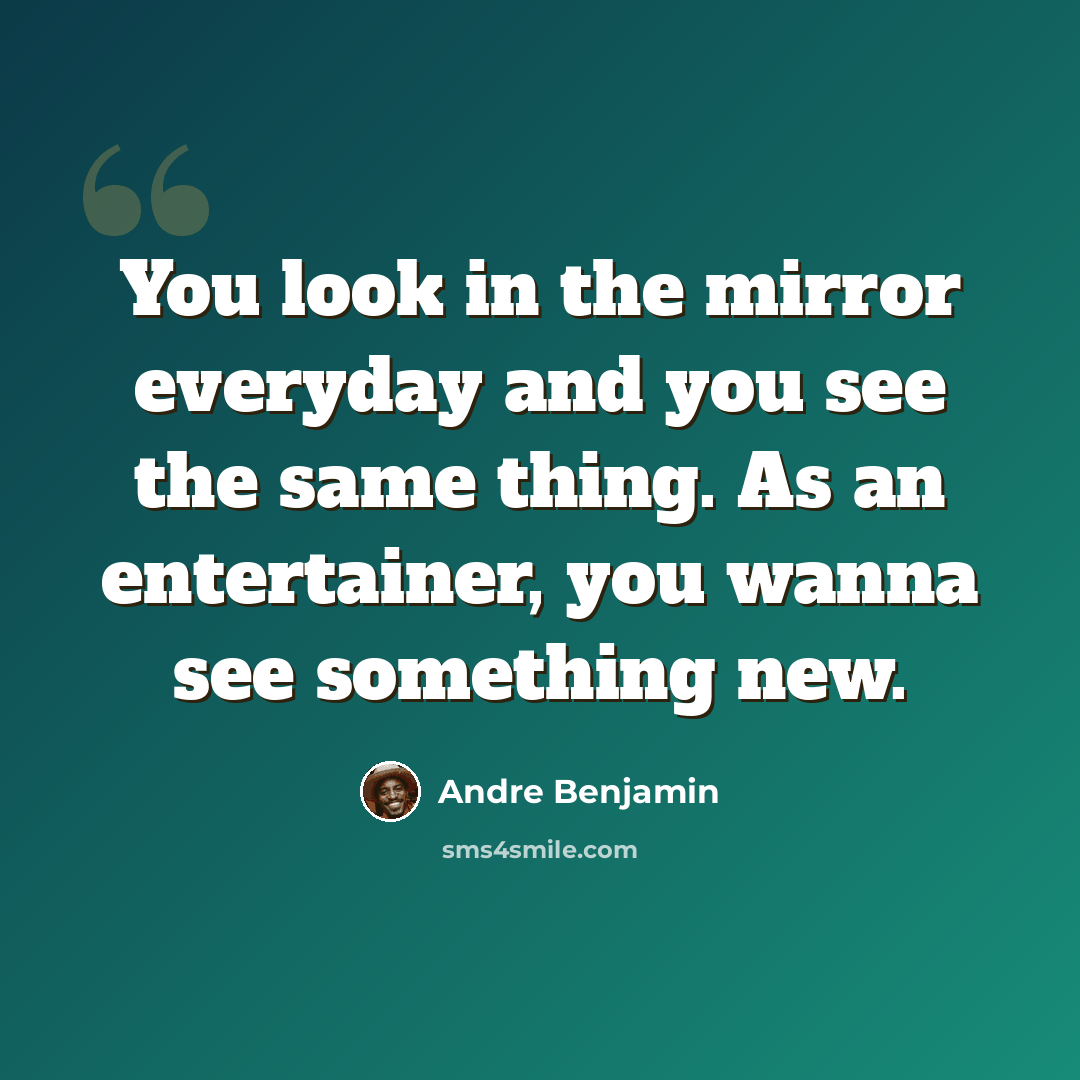 “You look in the mirror everyday and you see the same thing. As an entertainer, you wanna see something new.” quote by Andre Benjamin