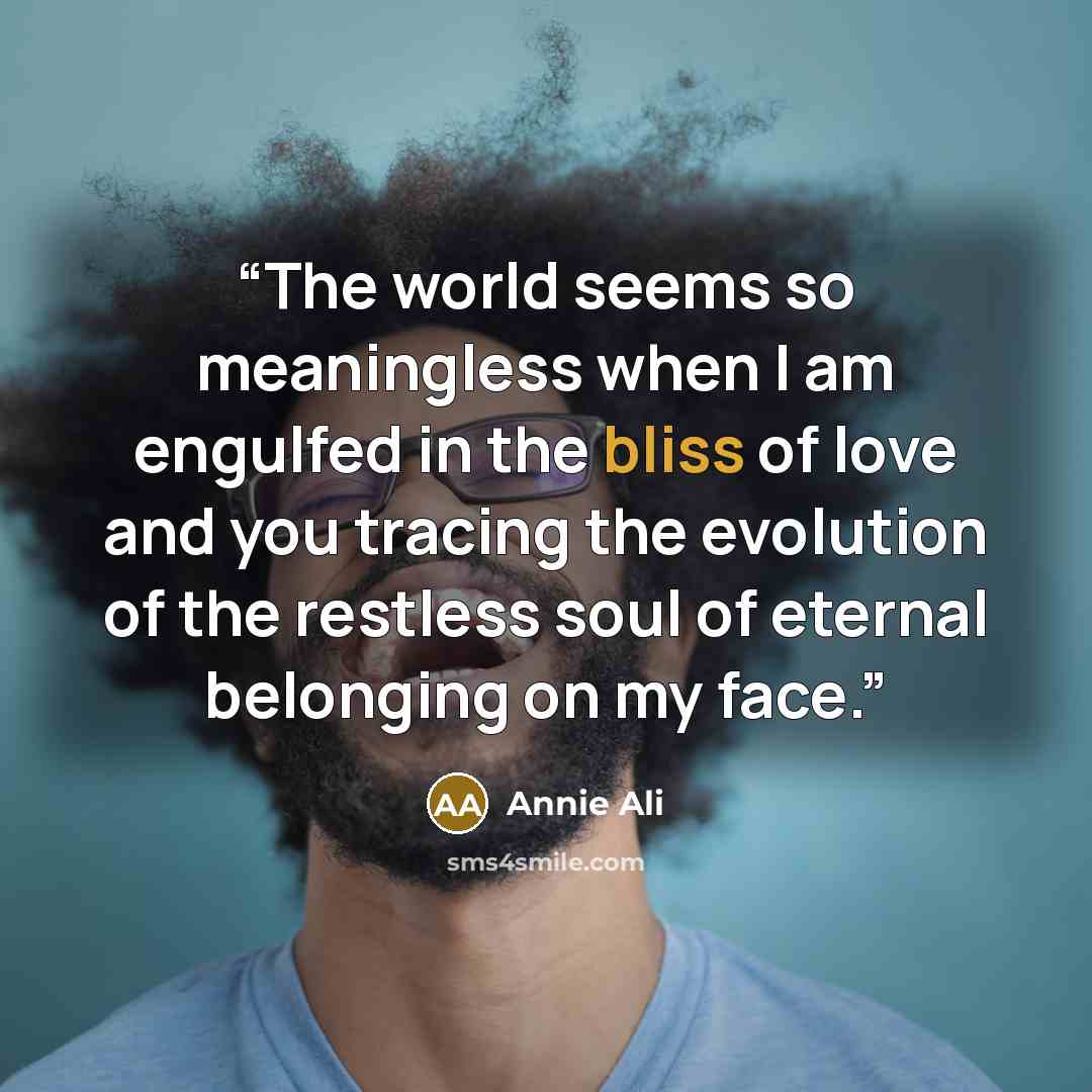 “The world seems so meaningless when I am engulfed in the bliss of love and you tracing the evolution of the restless soul of eternal belonging on my face.” quote by Annie Ali