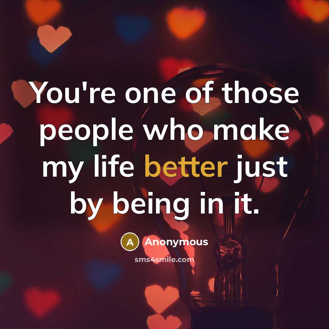 “You're one of those people who make my life better just by being in it.” quote by Anonymous