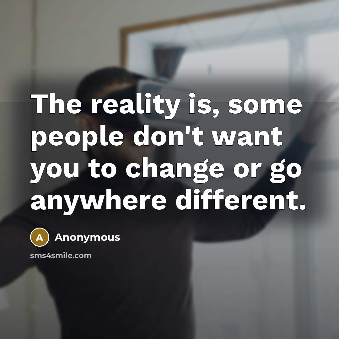 “The reality is, some people don't want you to change or go anywhere different.” quote by Anonymous