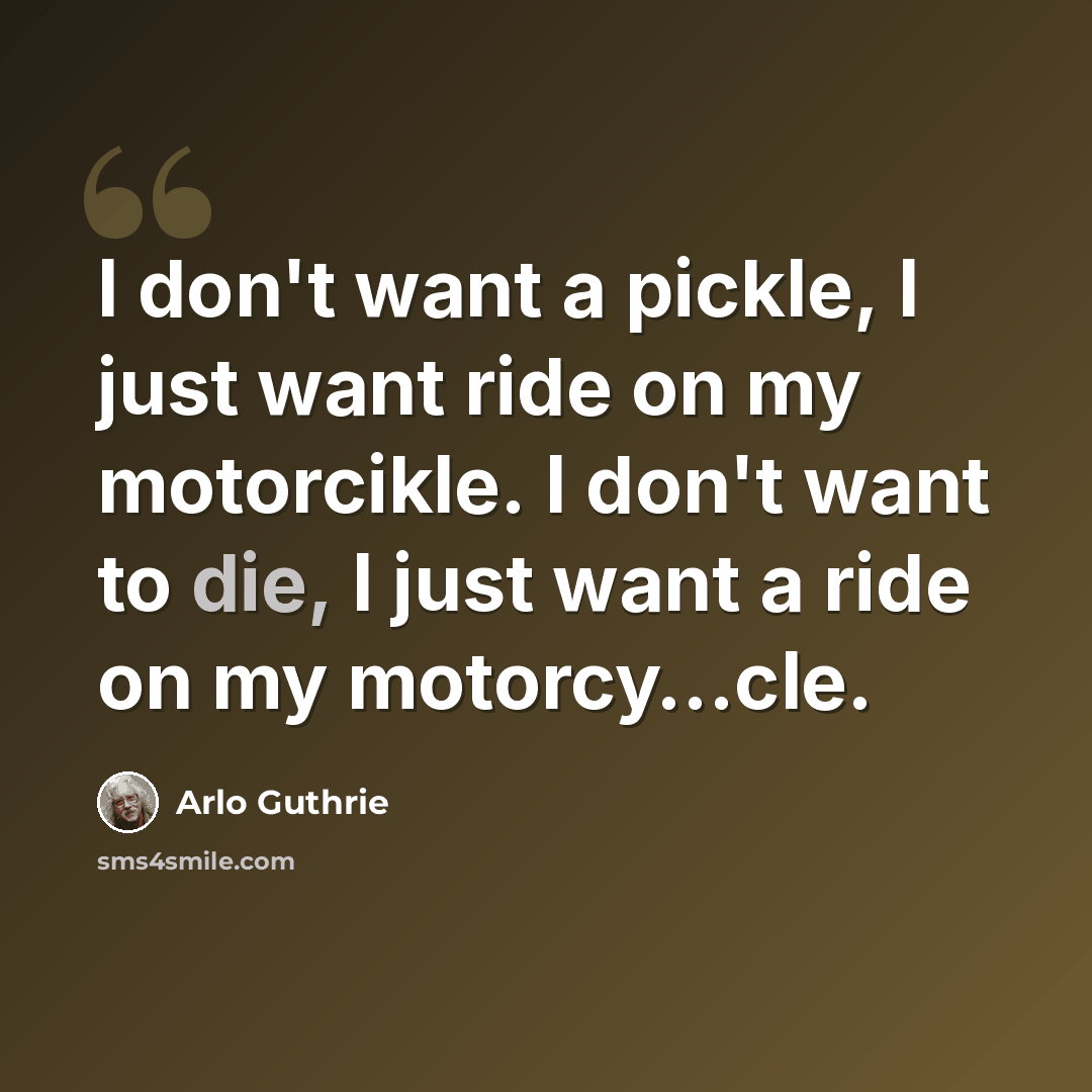 “I don't want a pickle, I just want ride on my motorcikle. I don't want to die, I just want a ride on my motorcy…cle.” quote by Arlo Guthrie