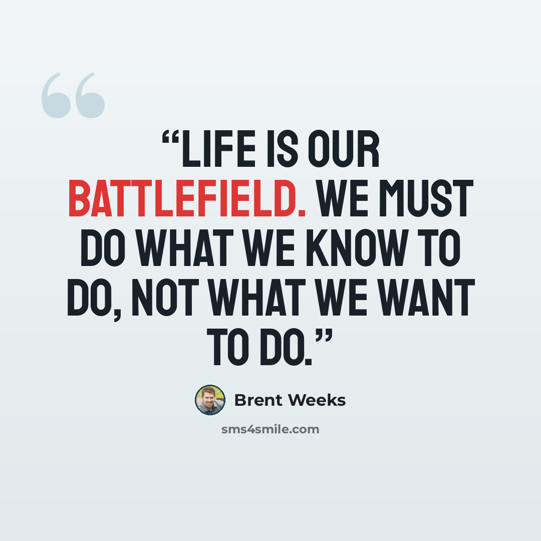 “life is our battlefield. We must do what we know to do, not what we want to do.” quote by Brent Weeks