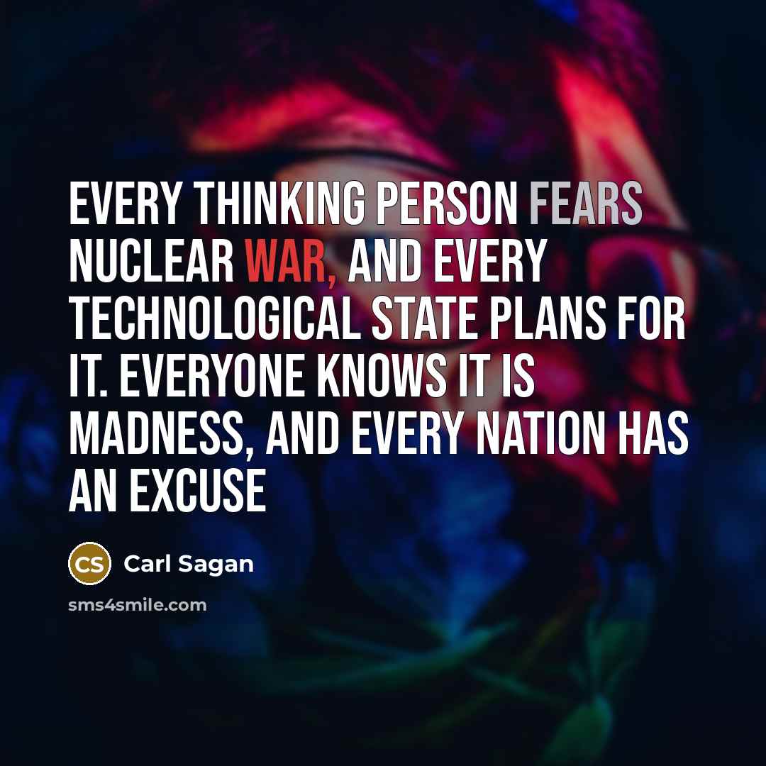 “Every thinking person fears nuclear war, and every technological state plans for it. Everyone knows it is madness, and every nation has an excuse” quote by Carl Sagan