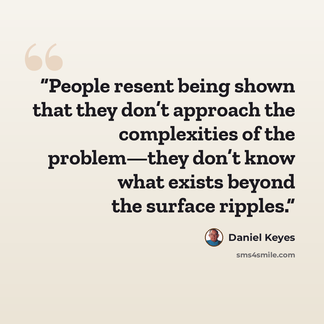 “People resent being shown that they don’t approach the complexities of the problem—they don’t know what exists beyond the surface ripples.” quote by Daniel Keyes
