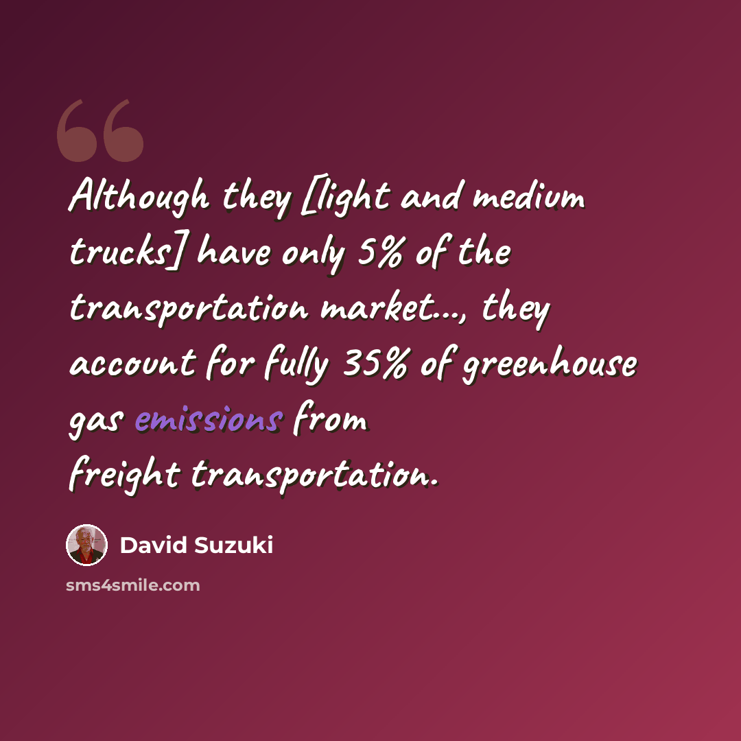 “Although they [light and medium trucks] have only 5% of the transportation market..., they account for fully 35% of greenhouse gas emissions from freight transportation.” quote by David Suzuki