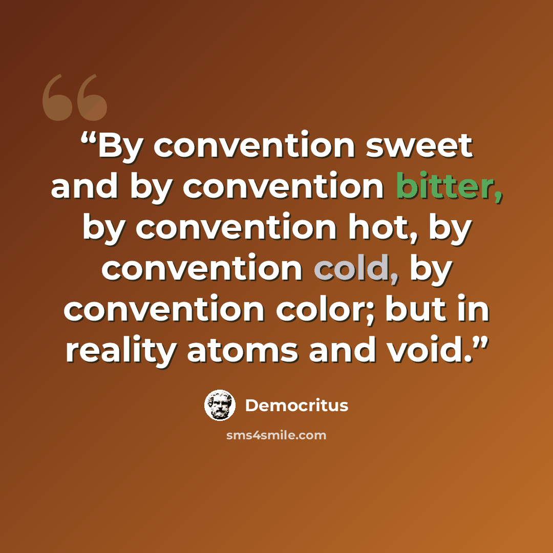 “By convention sweet and by convention bitter, by convention hot, by convention cold, by convention color; but in reality atoms and void.” quote by Democritus