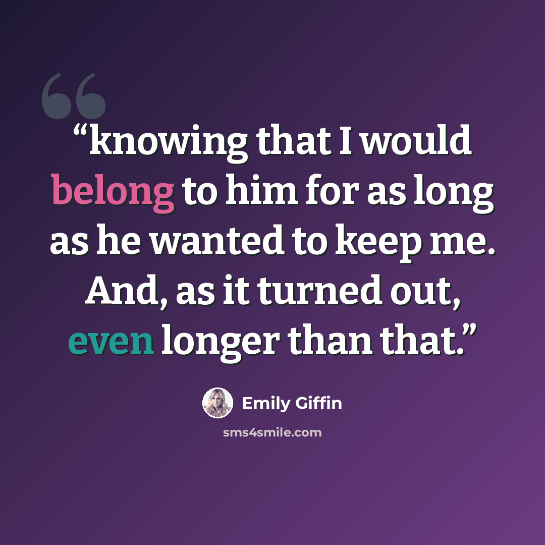 “knowing that I would belong to him for as long as he wanted to keep me. And, as it turned out, even longer than that.” quote by Emily Giffin