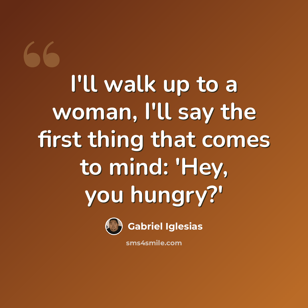 “I'll walk up to a woman, I'll say the first thing that comes to mind: 'Hey, you hungry?'” quote by Gabriel Iglesias
