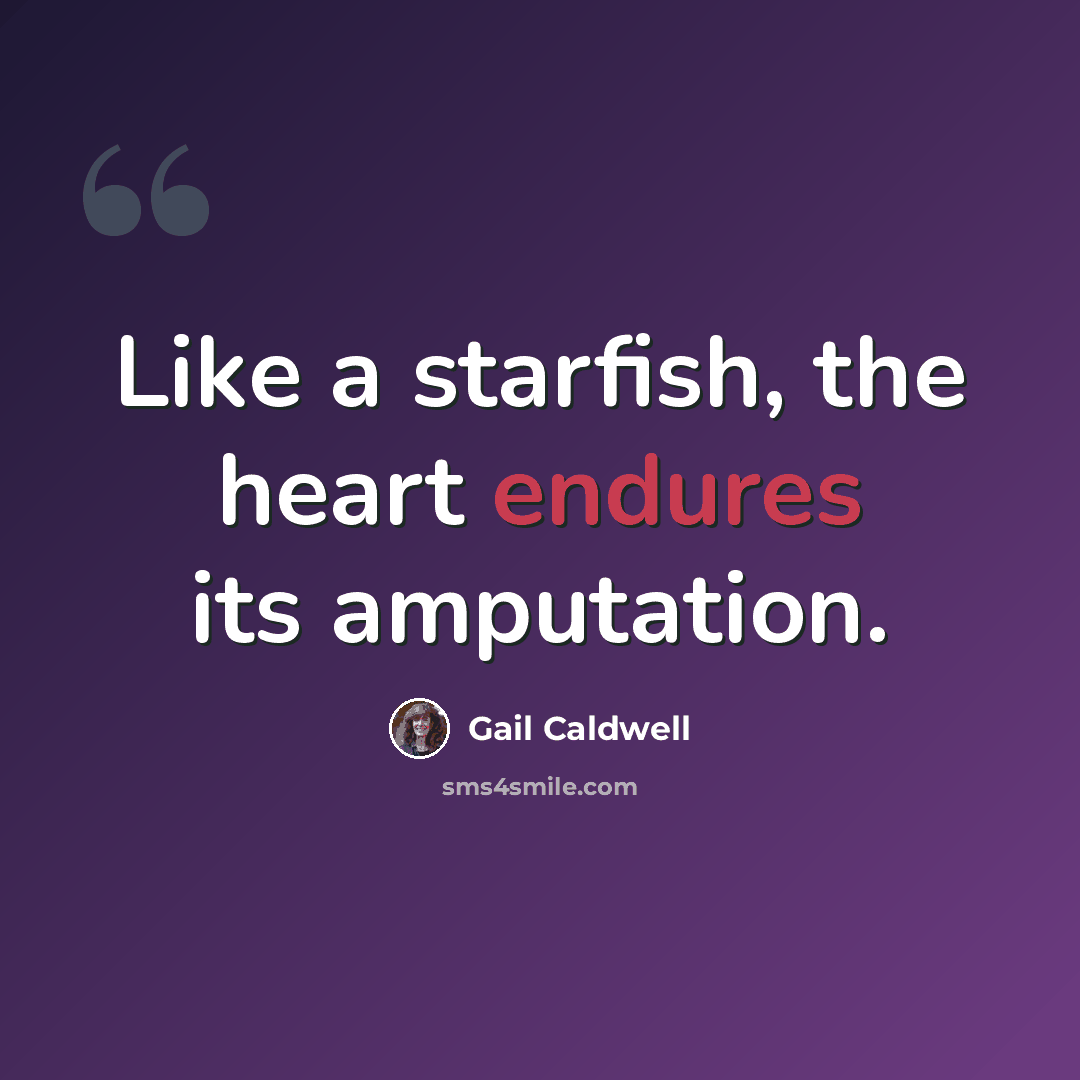 “Like a starfish, the heart endures its amputation.” quote by Gail Caldwell