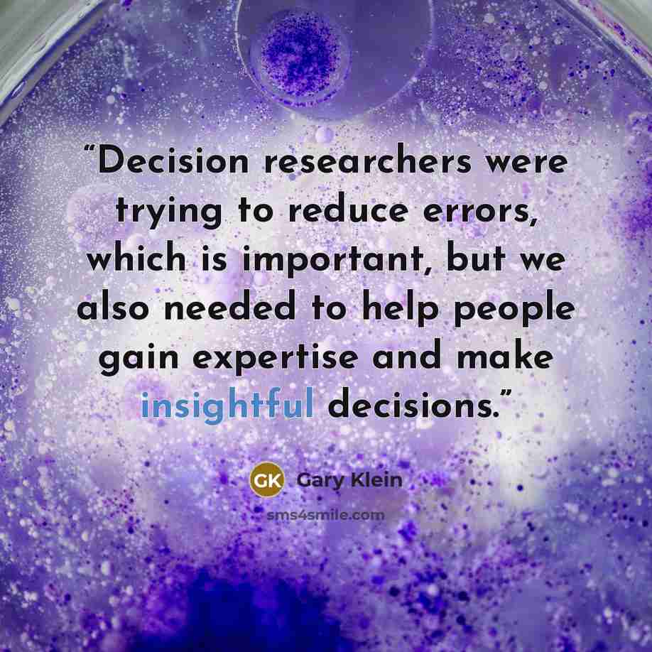 “Decision researchers were trying to reduce errors, which is important, but we also needed to help people gain expertise and make insightful decisions.” quote by Gary Klein