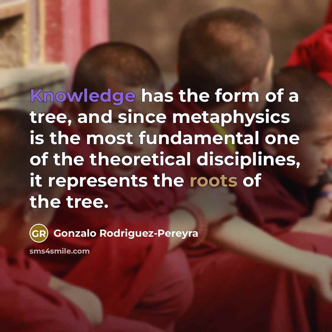“Knowledge has the form of a tree, and since metaphysics is the most fundamental one of the theoretical disciplines, it represents the roots of the tree.” quote by Gonzalo Rodriguez-Pereyra