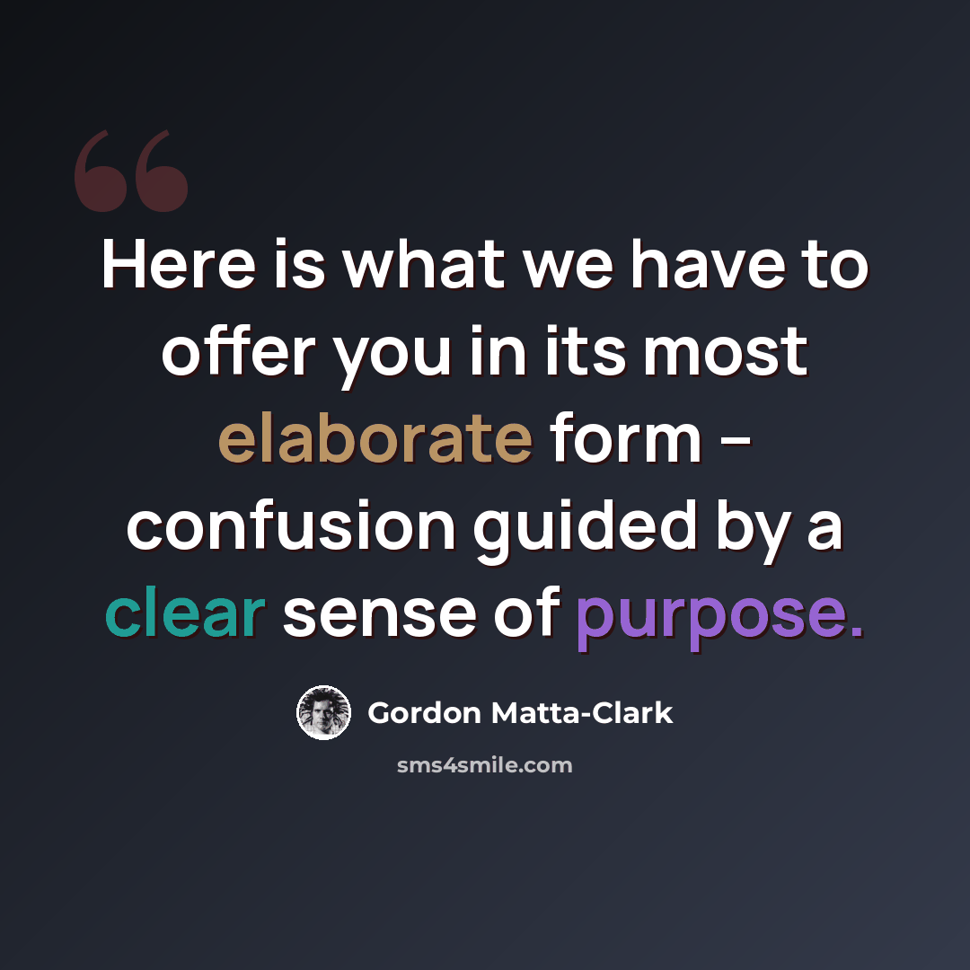 “Here is what we have to offer you in its most elaborate form -- confusion guided by a clear sense of purpose.” quote by Gordon Matta-Clark