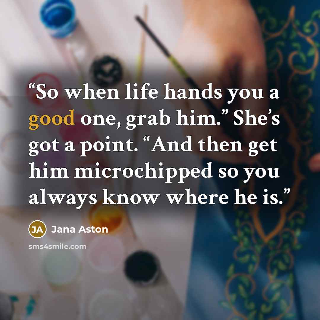 “So when life hands you a good one, grab him.” She’s got a point. “And then get him microchipped so you always know where he is.” quote by Jana Aston