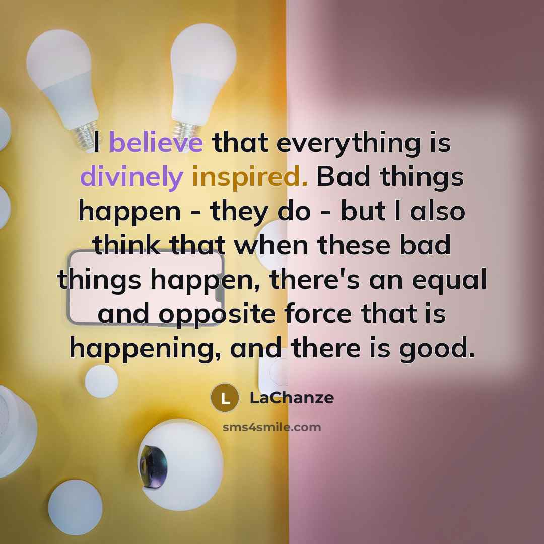 “I believe that everything is divinely inspired. Bad things happen - they do - but I also think that when these bad things happen, there's an equal and opposite force that is happening, and there is good.” quote by LaChanze