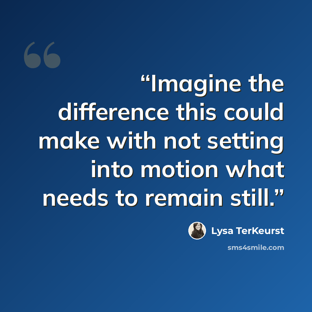 “Imagine the difference this could make with not setting into motion what needs to remain still.” quote by Lysa TerKeurst