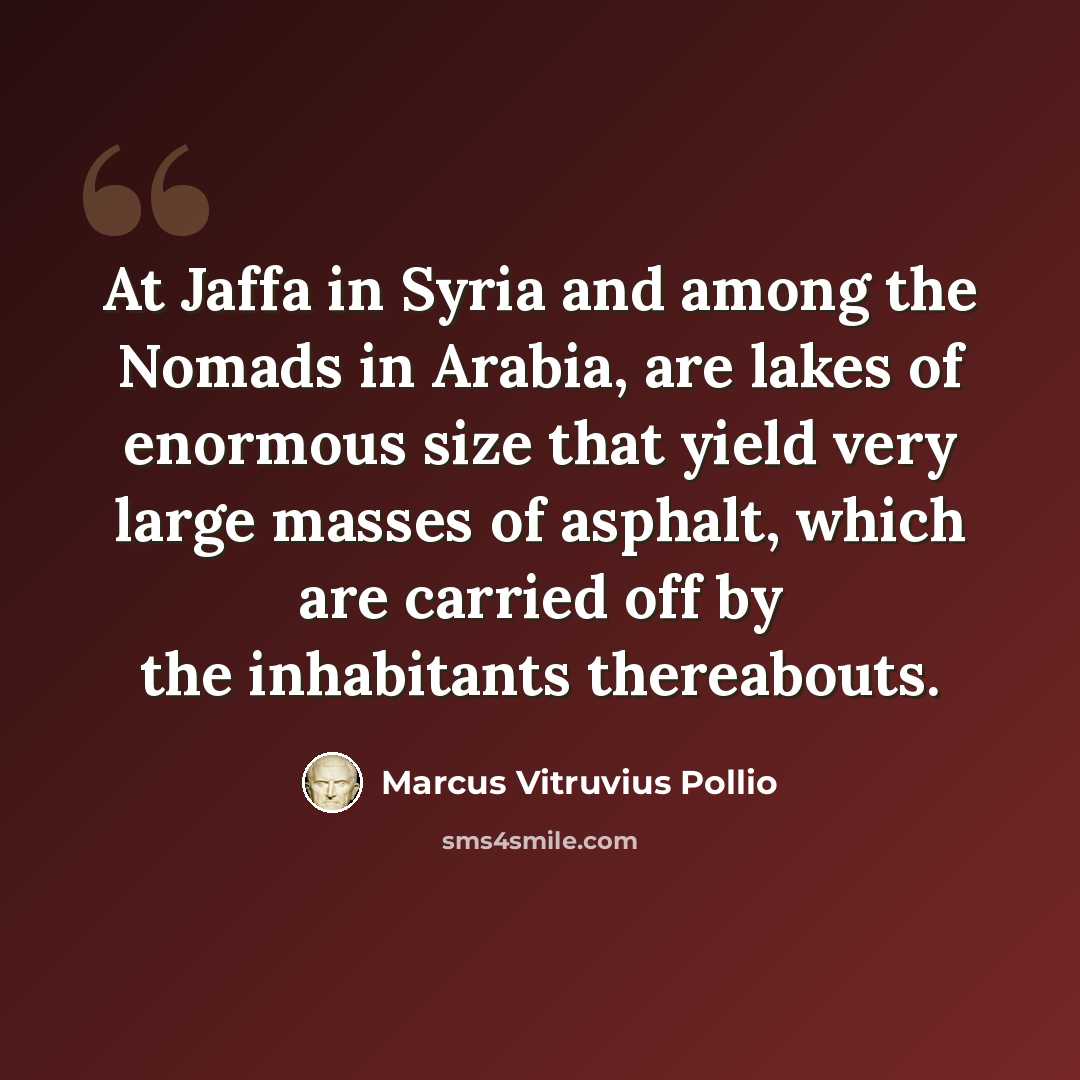 “At Jaffa in Syria and among the Nomads in Arabia, are lakes of enormous size that yield very large masses of asphalt, which are carried off by the inhabitants thereabouts.” quote by Marcus Vitruvius Pollio
