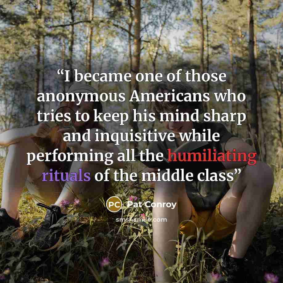 “I became one of those anonymous Americans who tries to keep his mind sharp and inquisitive while performing all the humiliating rituals of the middle class” quote by Pat Conroy