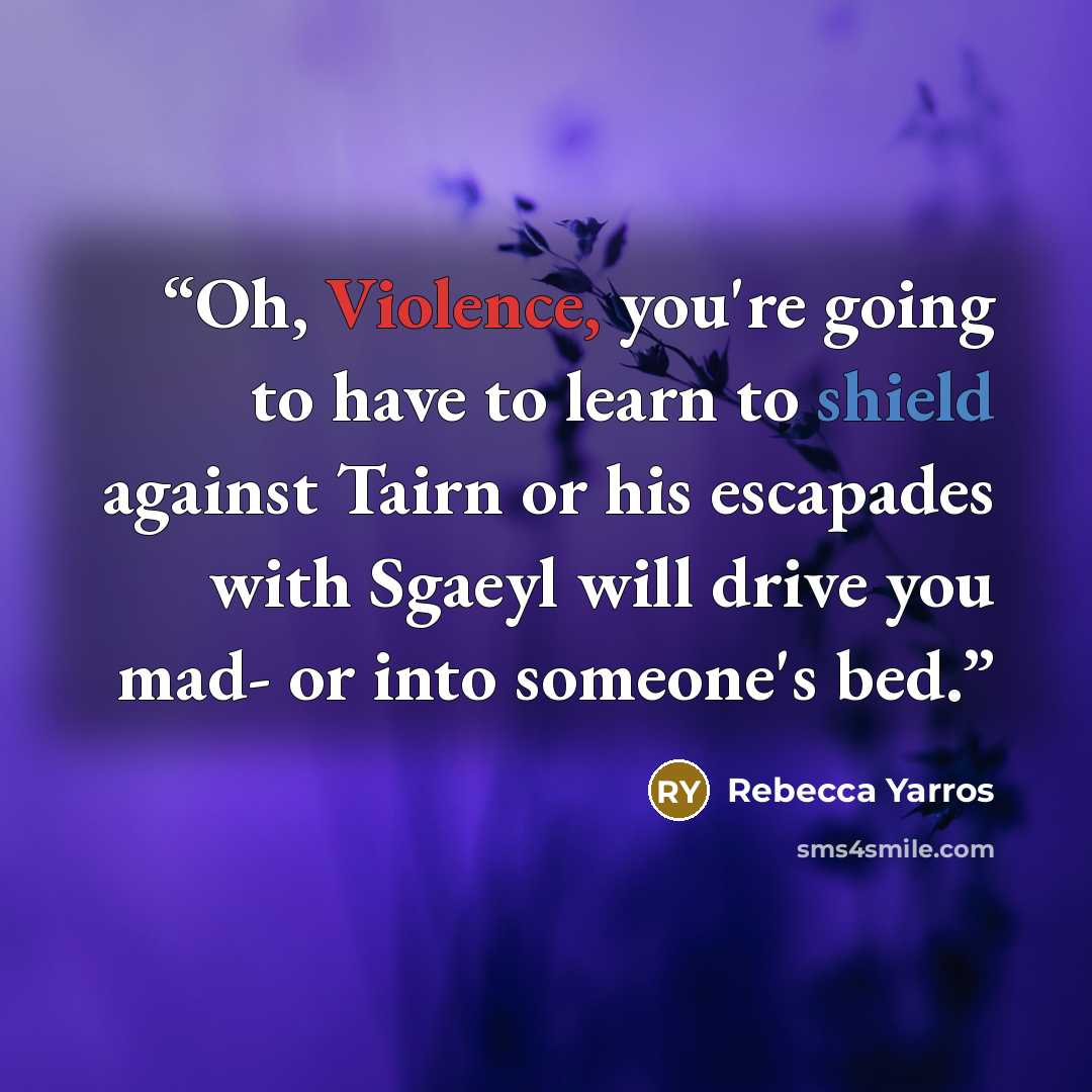 “Oh, Violence, you're going to have to learn to shield against Tairn or his escapades with Sgaeyl will drive you mad- or into someone's bed.” quote by Rebecca Yarros