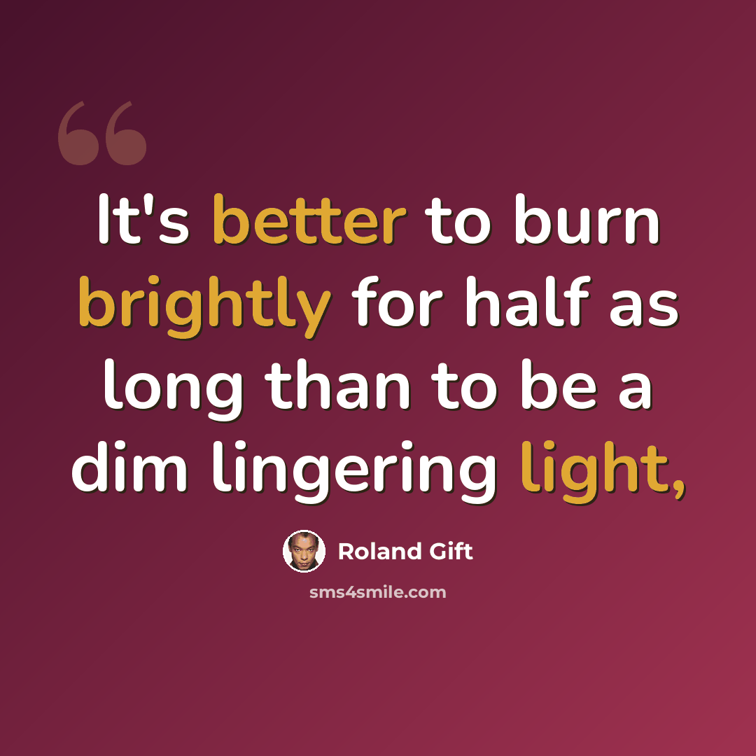 “It's better to burn brightly for half as long than to be a dim lingering light,” quote by Roland Gift