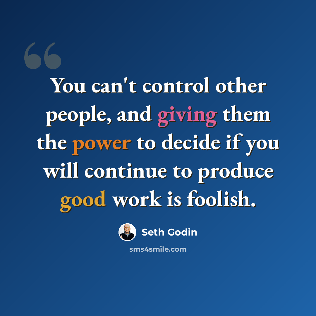 “You can't control other people, and giving them the power to decide if you will continue to produce good work is foolish.” quote by Seth Godin