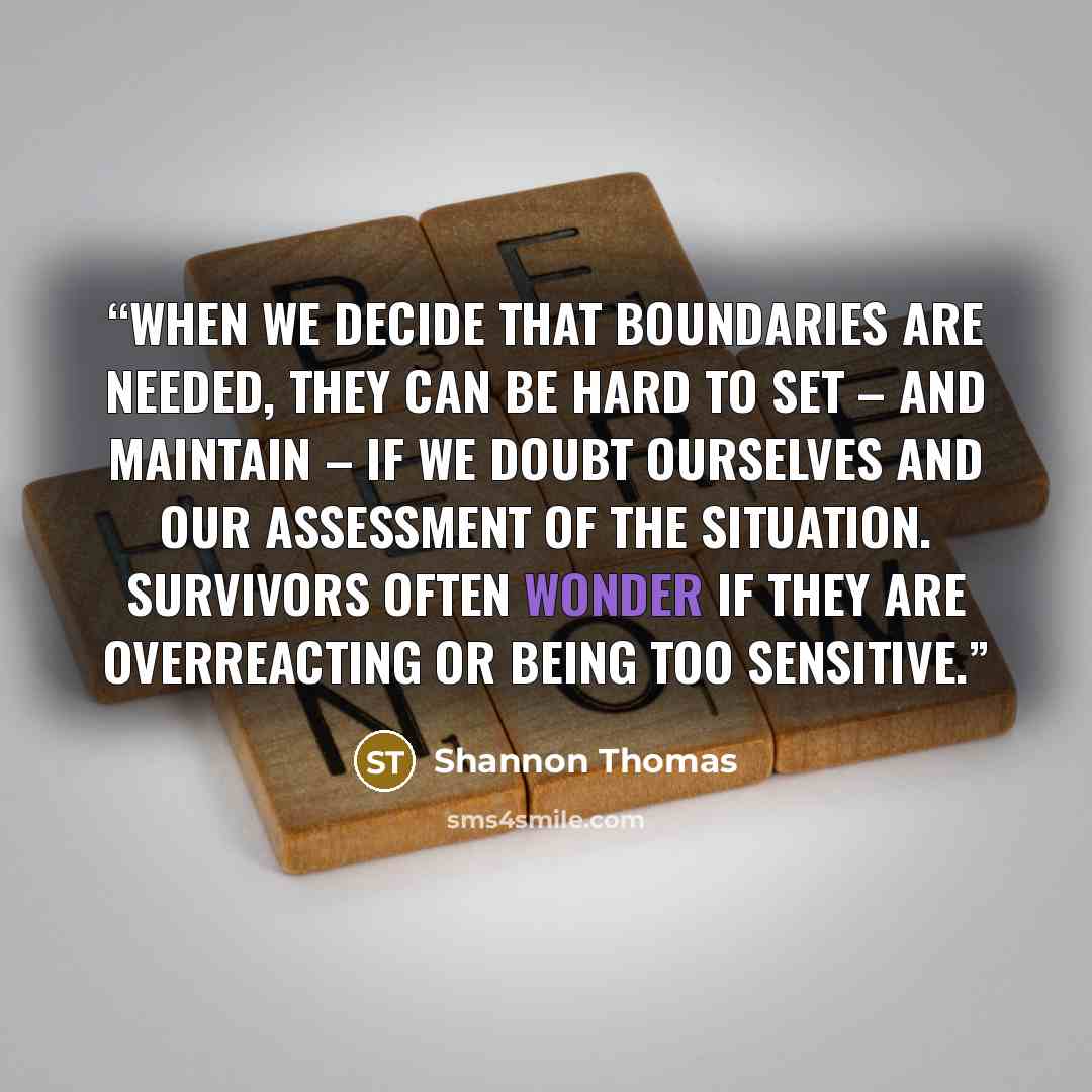 “When we decide that boundaries are needed, they can be hard to set – and maintain – if we doubt ourselves and our assessment of the situation. Survivors often wonder if they are overreacting or being too sensitive.” quote by Shannon Thomas
