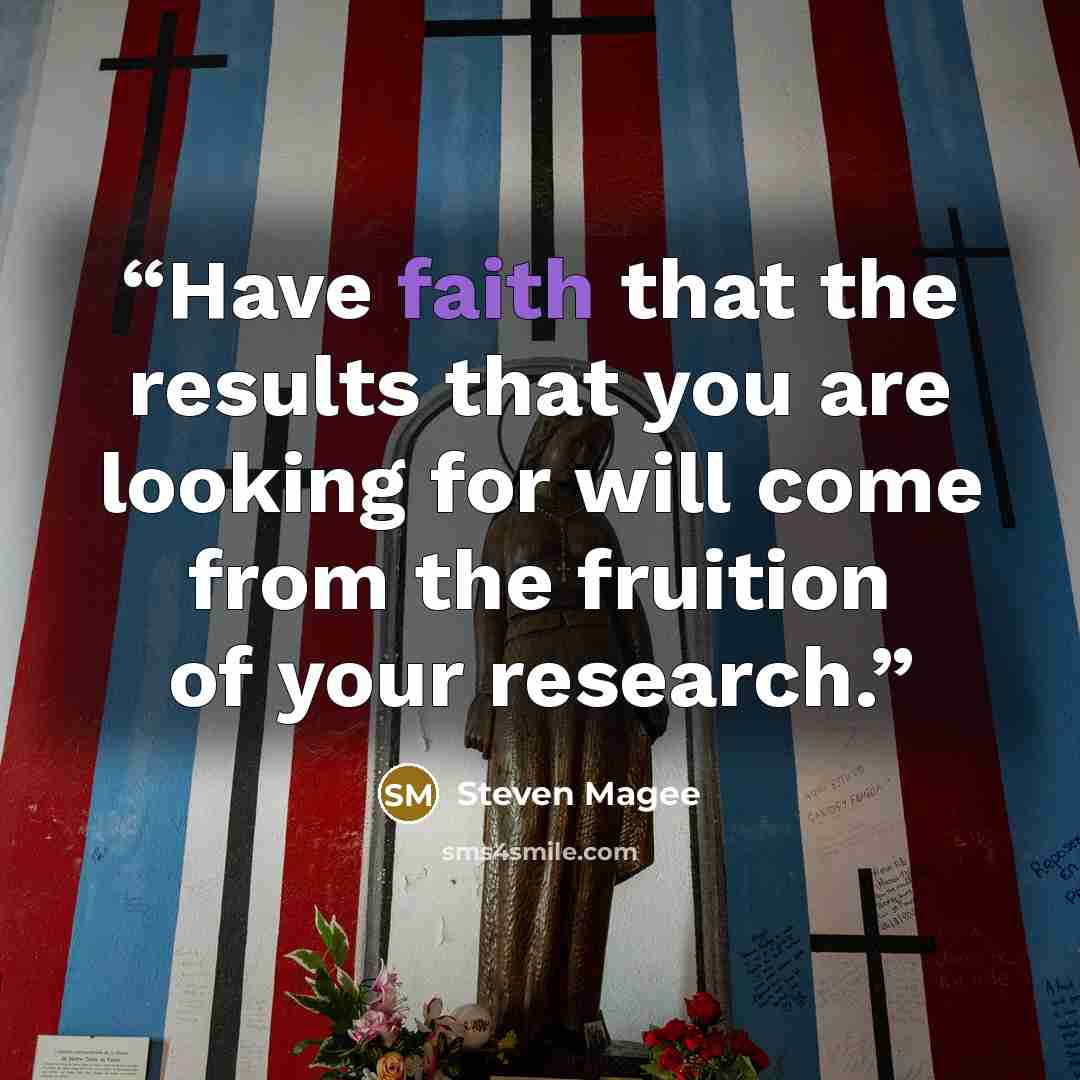 “Have faith that the results that you are looking for will come from the fruition of your research.” quote by Steven Magee