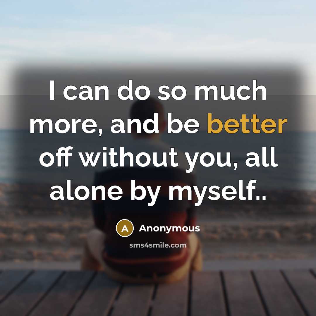 “I can do so much more, and be better off without you, all alone by myself..” quote by Anonymous