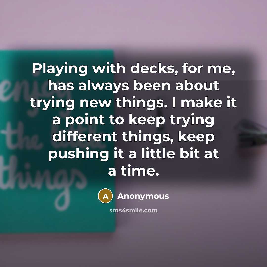 “Playing with decks, for me, has always been about trying new things. I make it a point to keep trying different things, keep pushing it a little bit at a time.” quote by Anonymous