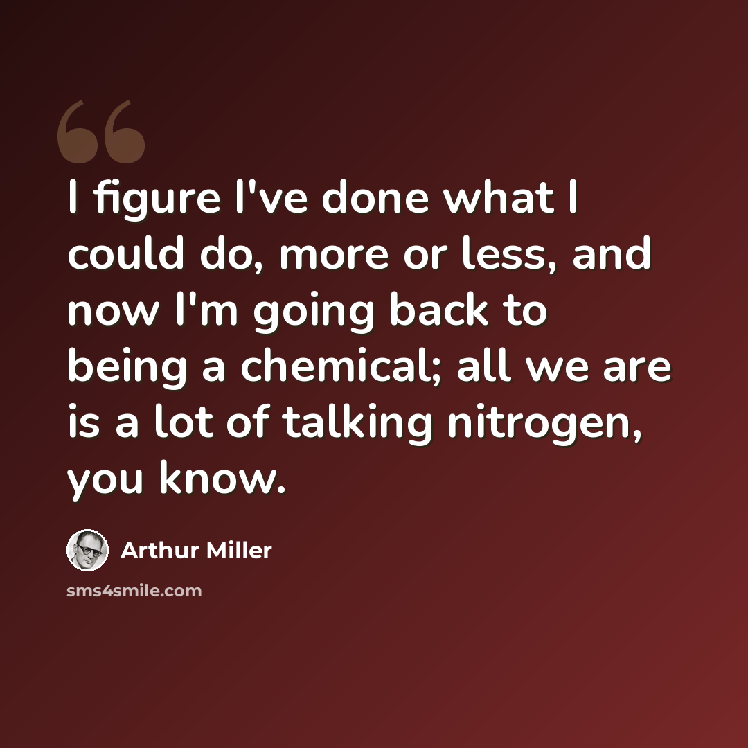 “I figure I've done what I could do, more or less, and now I'm going back to being a chemical; all we are is a lot of talking nitrogen, you know.” quote by Arthur Miller