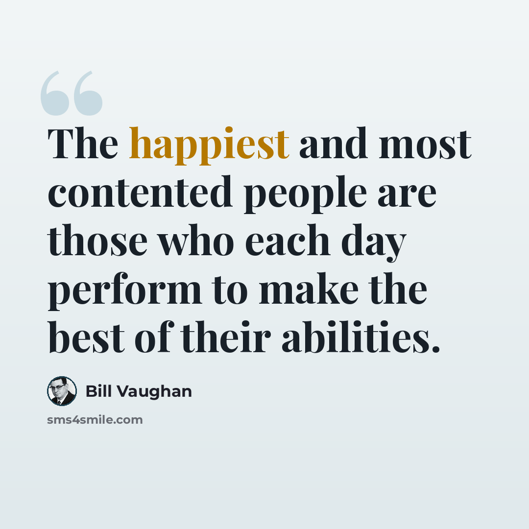 “The happiest and most contented people are those who each day perform to make the best of their abilities.” quote by Bill Vaughan