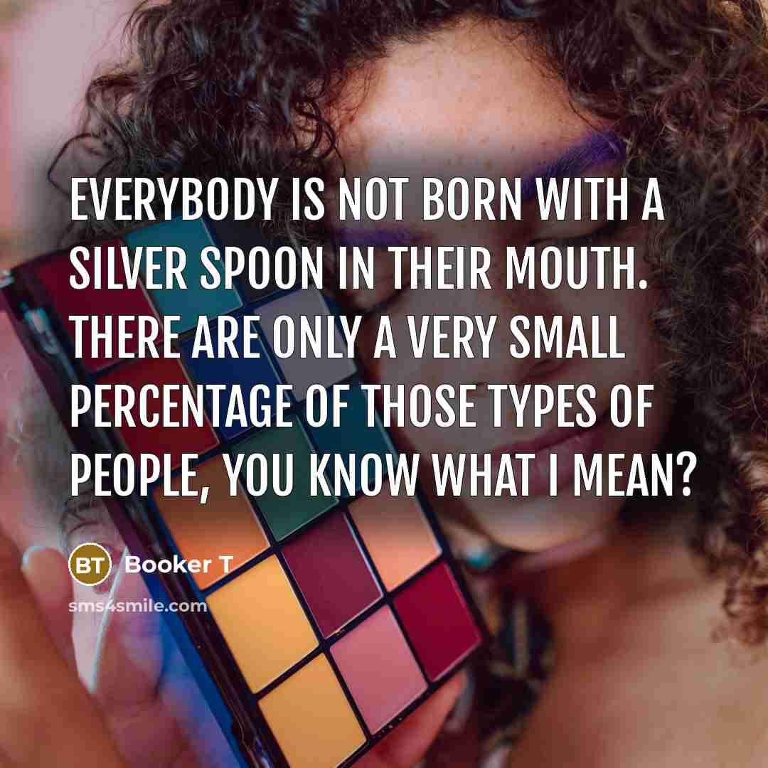 “Everybody is not born with a silver spoon in their mouth. There are only a very small percentage of those types of people, you know what I mean?” quote by Booker T