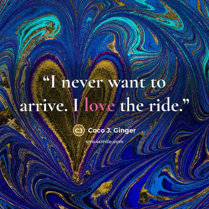 “I never want to arrive. I love the ride.” quote by Coco J. Ginger