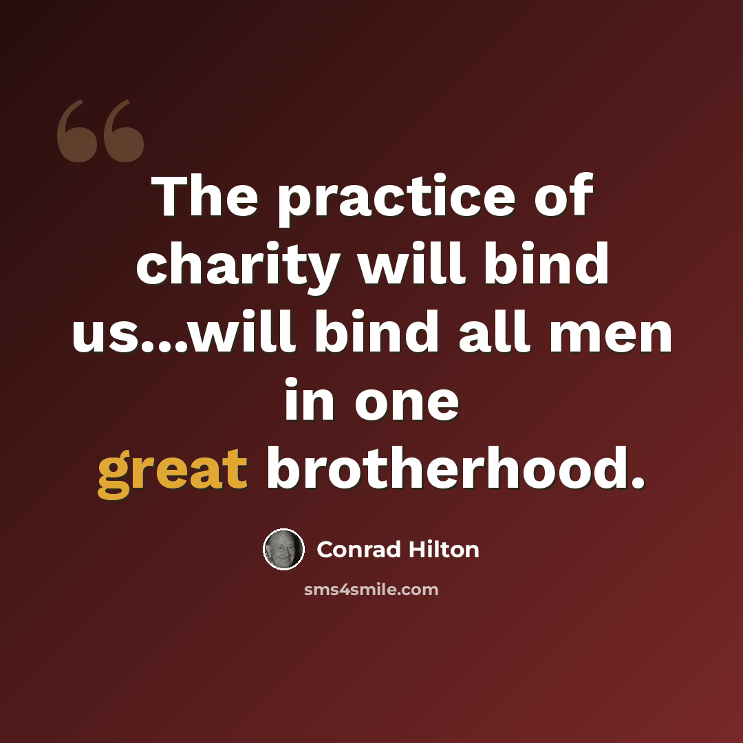 “The practice of charity will bind us...will bind all men in one great brotherhood.” quote by Conrad Hilton