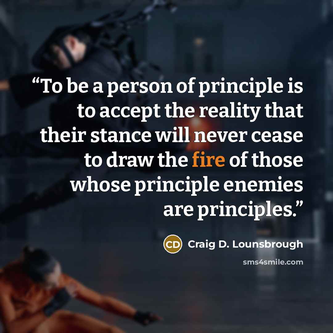 “To be a person of principle is to accept the reality that their stance will never cease to draw the fire of those whose principle enemies are principles.” quote by Craig D. Lounsbrough