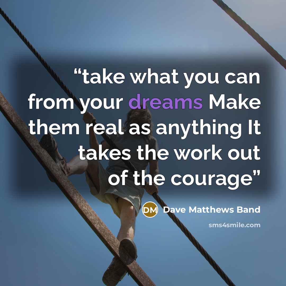 “take what you can from your dreams Make them real as anything It takes the work out of the courage” quote by Dave Matthews Band