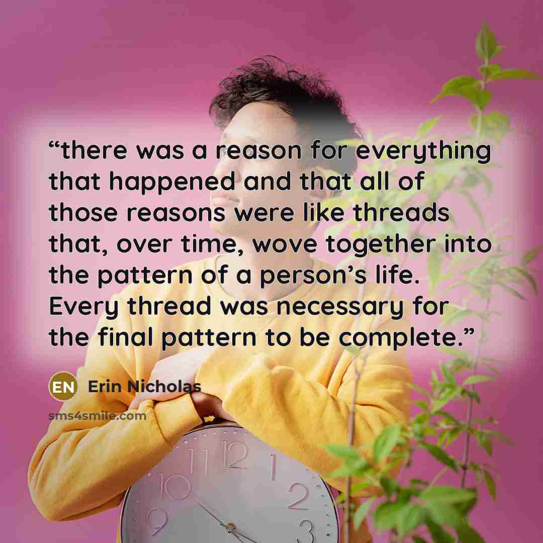 “there was a reason for everything that happened and that all of those reasons were like threads that, over time, wove together into the pattern of a person’s life. Every thread was necessary for the final pattern to be complete.” quote by Erin Nicholas