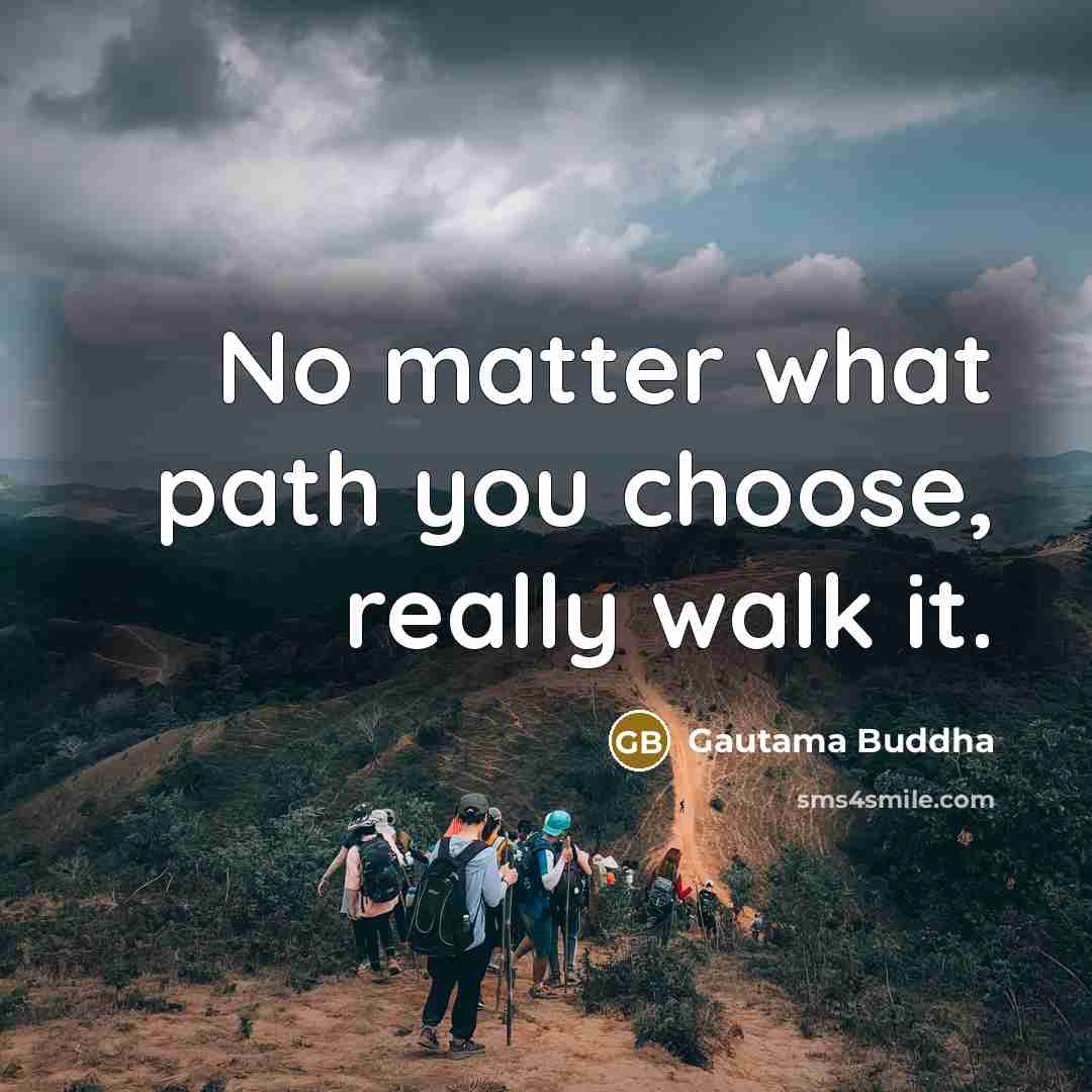 “No matter what path you choose, really walk it.” quote by Gautama Buddha