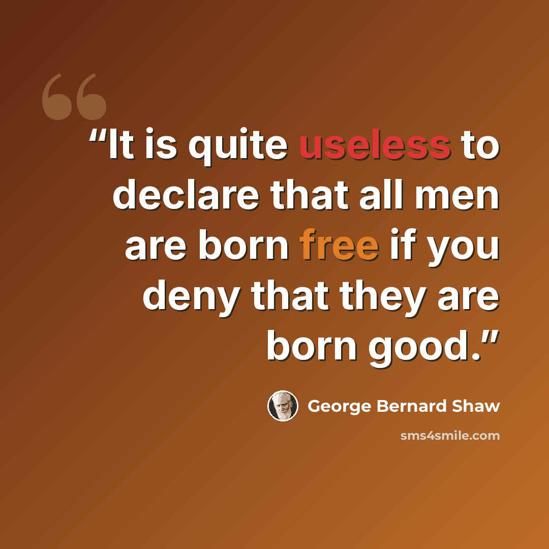 “It is quite useless to declare that all men are born free if you deny that they are born good.” quote by George Bernard Shaw