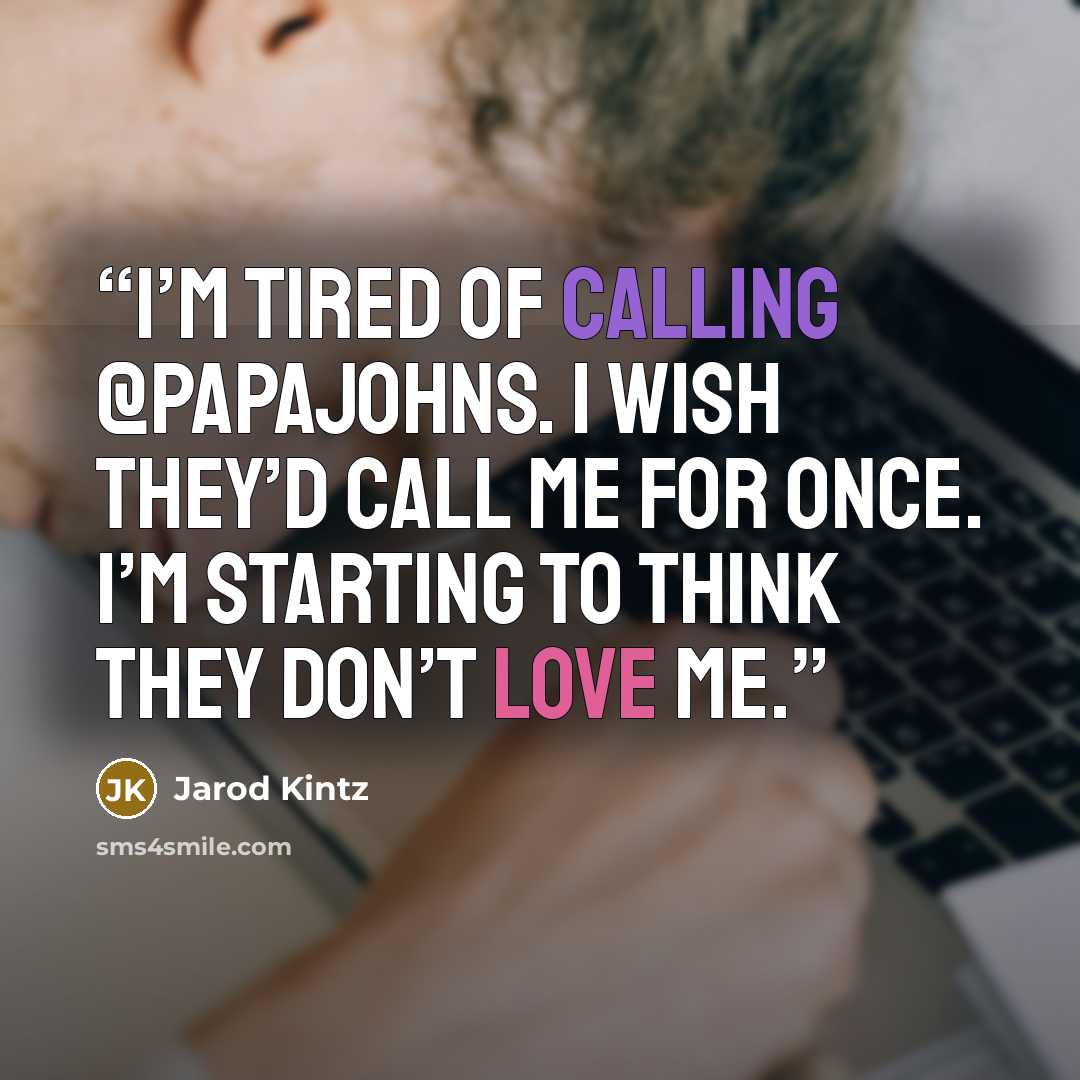 “I’m tired of calling @PapaJohns. I wish they’d call me for once. I’m starting to think they don’t love me.” quote by Jarod Kintz