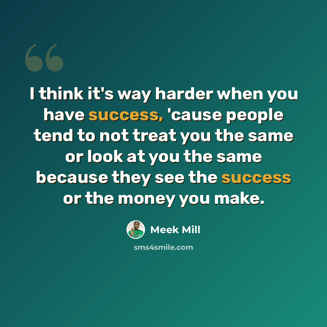 “I think it's way harder when you have success, 'cause people tend to not treat you the same or look at you the same because they see the success or the money you make.” quote by Meek Mill