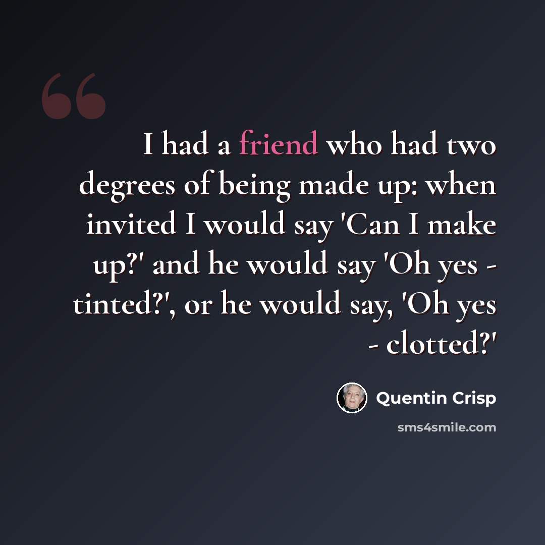 “I had a friend who had two degrees of being made up: when invited I would say 'Can I make up?' and he would say 'Oh yes - tinted?', or he would say, 'Oh yes - clotted?'” quote by Quentin Crisp
