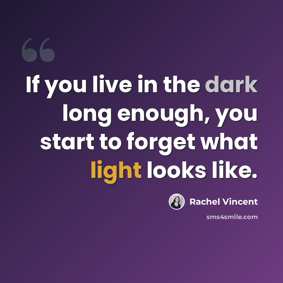 “If you live in the dark long enough, you start to forget what light looks like.” quote by Rachel Vincent